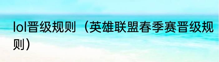 lol晋级规则（英雄联盟春季赛晋级规则）