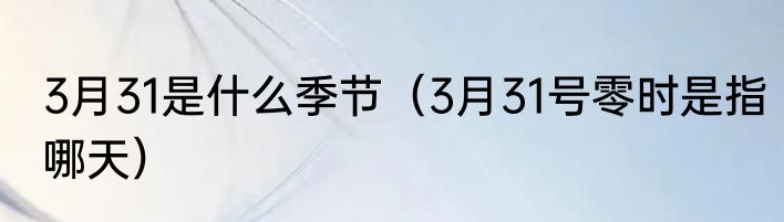 3月31是什么季节（3月31号零时是指哪天）