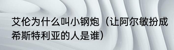 艾伦为什么叫小钢炮（让阿尔敏扮成希斯特利亚的人是谁）