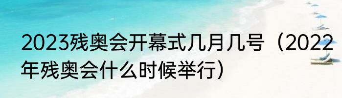 2023残奥会开幕式几月几号（2022年残奥会什么时候举行）