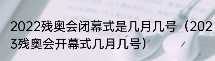 2022残奥会闭幕式是几月几号（2023残奥会开幕式几月几号）