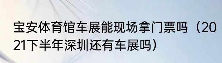 宝安体育馆车展能现场拿门票吗（2021下半年深圳还有车展吗）