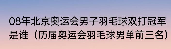 08年北京奥运会男子羽毛球双打冠军是谁（历届奥运会羽毛球男单前三名）