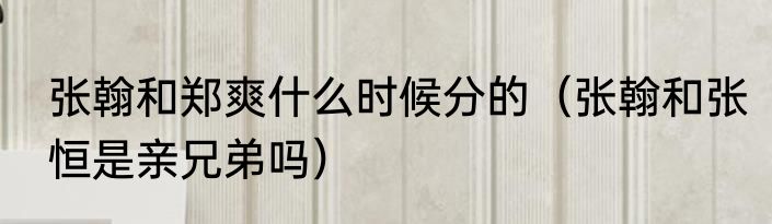 张翰和郑爽什么时候分的（张翰和张恒是亲兄弟吗）