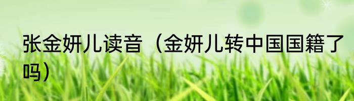 张金妍儿读音（金妍儿转中国国籍了吗）