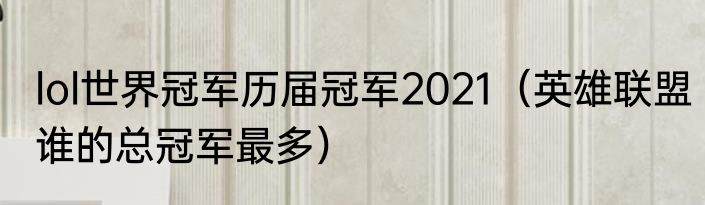 lol世界冠军历届冠军2021（英雄联盟谁的总冠军最多）