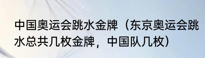 中国奥运会跳水金牌（东京奥运会跳水总共几枚金牌，中国队几枚）