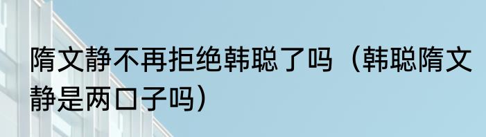 隋文静不再拒绝韩聪了吗（韩聪隋文静是两口子吗）