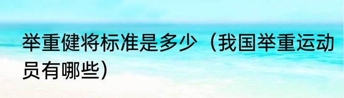 举重健将标准是多少（我国举重运动员有哪些）
