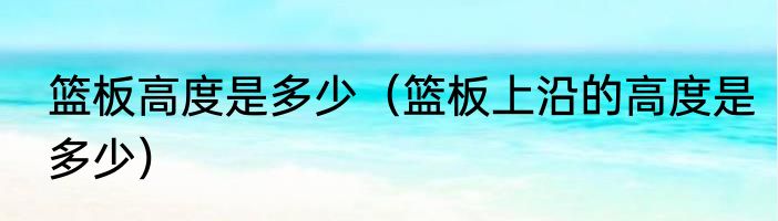 篮板高度是多少（篮板上沿的高度是多少）