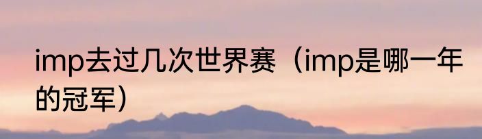 imp去过几次世界赛（imp是哪一年的冠军）