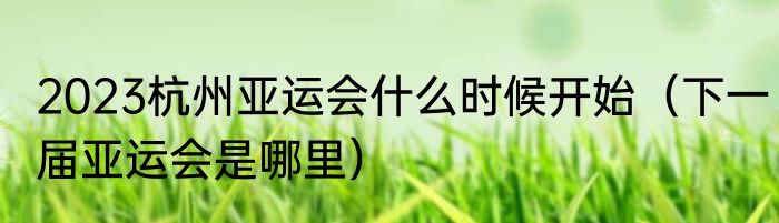 2023杭州亚运会什么时候开始（下一届亚运会是哪里）