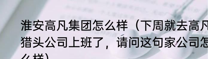淮安高凡集团怎么样（下周就去高凡猎头公司上班了，请问这句家公司怎么样）
