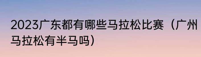 2023广东都有哪些马拉松比赛（广州马拉松有半马吗）