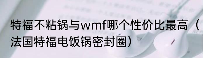特福不粘锅与wmf哪个性价比最高（法国特福电饭锅密封圈）