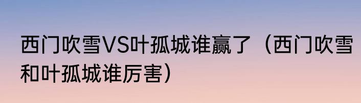 西门吹雪VS叶孤城谁赢了（西门吹雪和叶孤城谁厉害）
