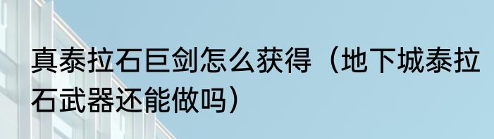 真泰拉石巨剑怎么获得（地下城泰拉石武器还能做吗）