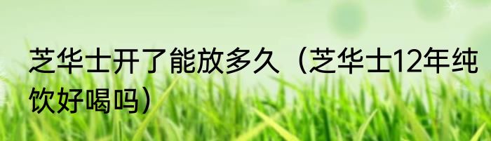 芝华士开了能放多久（芝华士12年纯饮好喝吗）