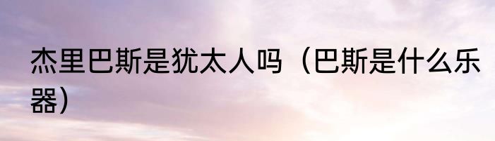 杰里巴斯是犹太人吗（巴斯是什么乐器）