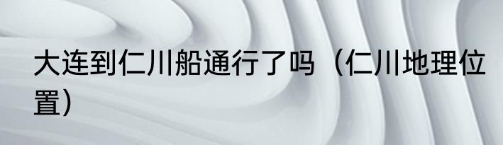 大连到仁川船通行了吗（仁川地理位置）