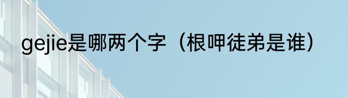 gejie是哪两个字（根呷徒弟是谁）