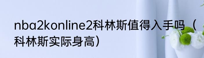 nba2konline2科林斯值得入手吗（科林斯实际身高）