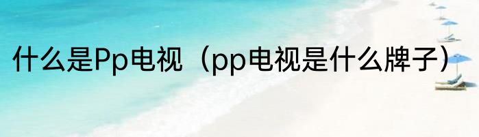 什么是Pp电视（pp电视是什么牌子）