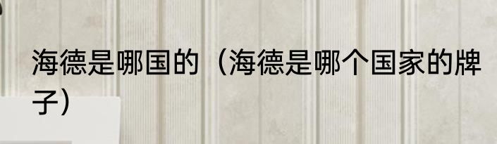 海德是哪国的（海德是哪个国家的牌子）