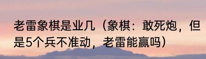 老雷象棋是业几（象棋：敢死炮，但是5个兵不准动，老雷能赢吗）