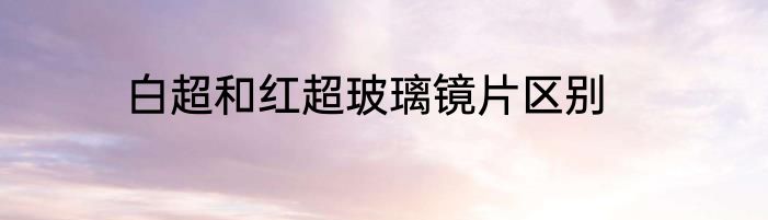 白超和红超玻璃镜片区别