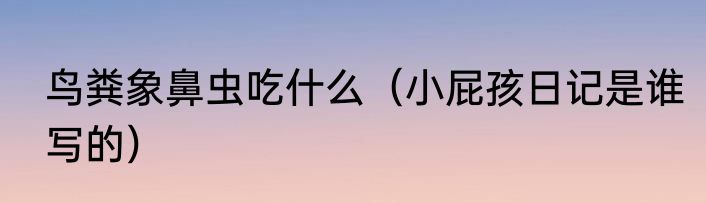 鸟粪象鼻虫吃什么（小屁孩日记是谁写的）