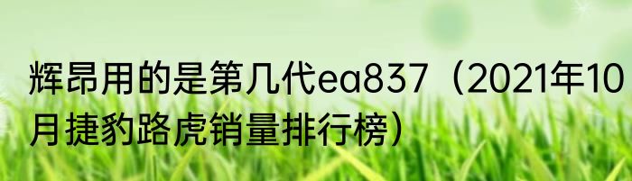辉昂用的是第几代ea837（2021年10月捷豹路虎销量排行榜）