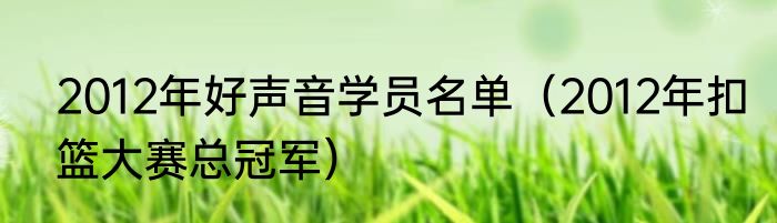 2012年好声音学员名单（2012年扣篮大赛总冠军）