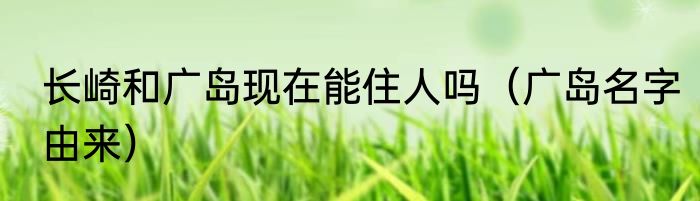 长崎和广岛现在能住人吗（广岛名字由来）