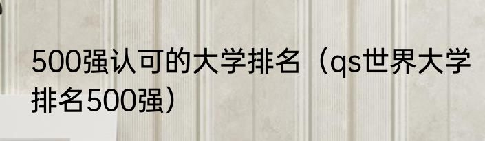 500强认可的大学排名（qs世界大学排名500强）