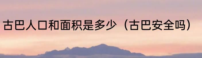 古巴人口和面积是多少（古巴安全吗）