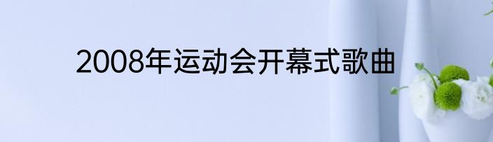 2008年运动会开幕式歌曲