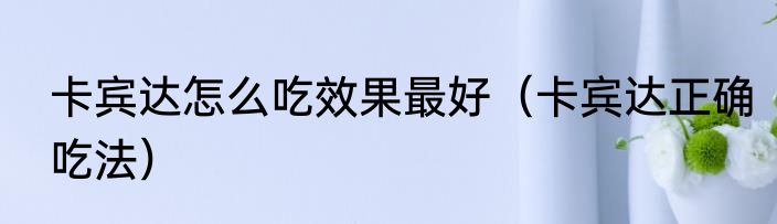 卡宾达怎么吃效果最好（卡宾达正确吃法）