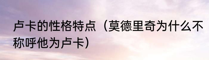 卢卡的性格特点（莫德里奇为什么不称呼他为卢卡）