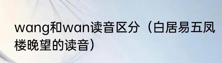 wang和wan读音区分（白居易五凤楼晚望的读音）