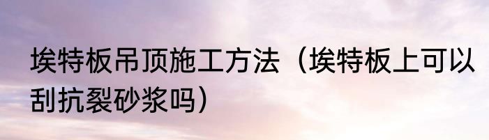 埃特板吊顶施工方法（埃特板上可以刮抗裂砂浆吗）