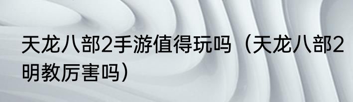 天龙八部2手游值得玩吗（天龙八部2明教厉害吗）