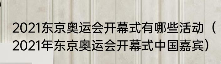 2021东京奥运会开幕式有哪些活动（2021年东京奥运会开幕式中国嘉宾）