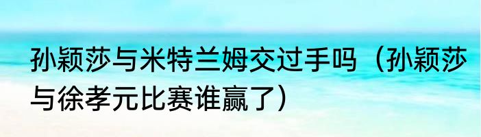 孙颖莎与米特兰姆交过手吗（孙颖莎与徐孝元比赛谁赢了）