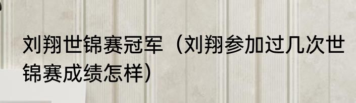 刘翔世锦赛冠军（刘翔参加过几次世锦赛成绩怎样）
