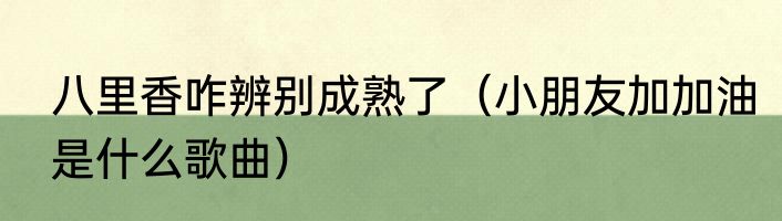 八里香咋辨别成熟了（小朋友加加油是什么歌曲）