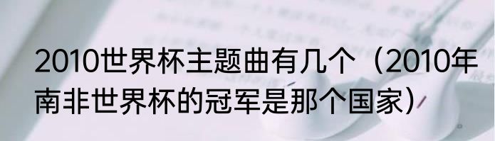 2010世界杯主题曲有几个（2010年南非世界杯的冠军是那个国家）