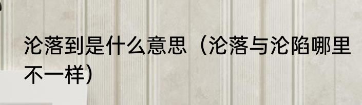 沦落到是什么意思（沦落与沦陷哪里不一样）