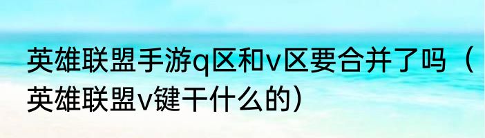 英雄联盟手游q区和v区要合并了吗（英雄联盟v键干什么的）