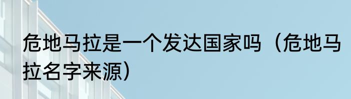 危地马拉是一个发达国家吗（危地马拉名字来源）